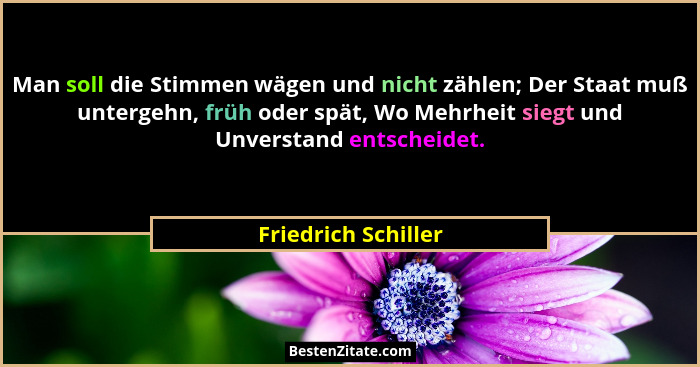 Man soll die Stimmen wägen und nicht zählen; Der Staat muß untergehn, früh oder spät, Wo Mehrheit siegt und Unverstand entscheide... - Friedrich Schiller
