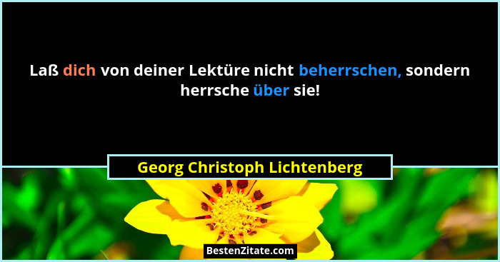 Laß dich von deiner Lektüre nicht beherrschen, sondern herrsche über sie!... - Georg Christoph Lichtenberg