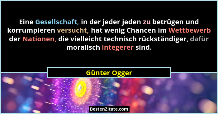 Eine Gesellschaft, in der jeder jeden zu betrügen und korrumpieren versucht, hat wenig Chancen im Wettbewerb der Nationen, die vielleic... - Günter Ogger