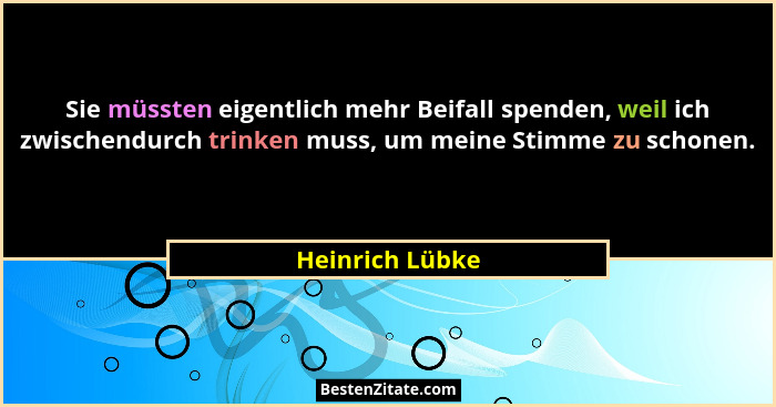 Sie müssten eigentlich mehr Beifall spenden, weil ich zwischendurch trinken muss, um meine Stimme zu schonen.... - Heinrich Lübke