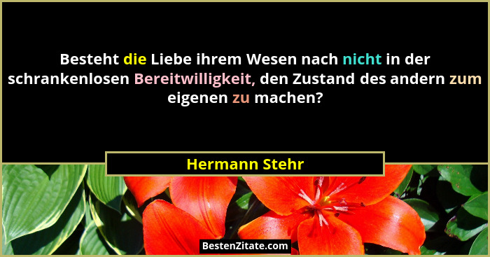 Besteht die Liebe ihrem Wesen nach nicht in der schrankenlosen Bereitwilligkeit, den Zustand des andern zum eigenen zu machen?... - Hermann Stehr