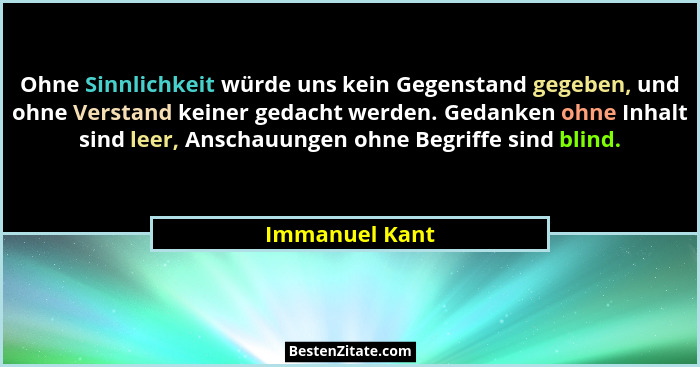 Ohne Sinnlichkeit würde uns kein Gegenstand gegeben, und ohne Verstand keiner gedacht werden. Gedanken ohne Inhalt sind leer, Anschauu... - Immanuel Kant