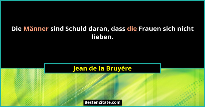 Die Männer sind Schuld daran, dass die Frauen sich nicht lieben.... - Jean de la Bruyère