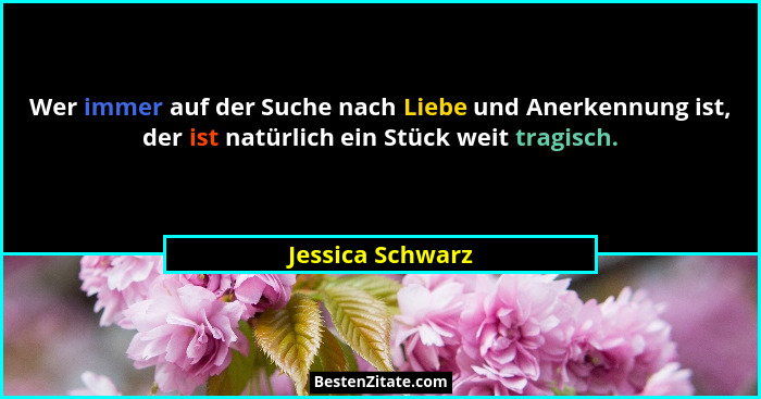 Wer immer auf der Suche nach Liebe und Anerkennung ist, der ist natürlich ein Stück weit tragisch.... - Jessica Schwarz
