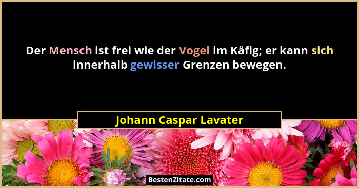 Der Mensch ist frei wie der Vogel im Käfig; er kann sich innerhalb gewisser Grenzen bewegen.... - Johann Caspar Lavater