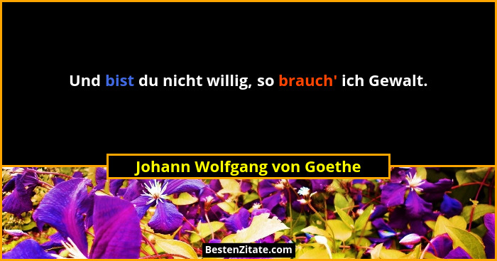 Und bist du nicht willig, so brauch' ich Gewalt.... - Johann Wolfgang von Goethe