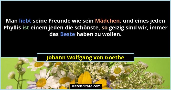 Man liebt seine Freunde wie sein Mädchen, und eines jeden Phyllis ist einem jeden die schönste, so geizig sind wir, immer... - Johann Wolfgang von Goethe