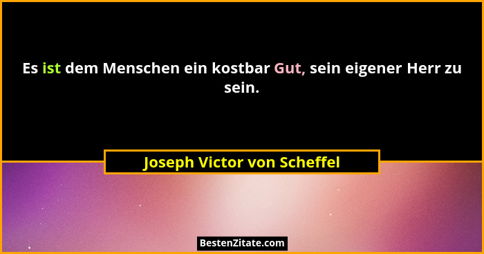 Es ist dem Menschen ein kostbar Gut, sein eigener Herr zu sein.... - Joseph Victor von Scheffel