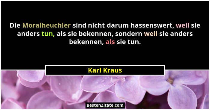 Die Moralheuchler sind nicht darum hassenswert, weil sie anders tun, als sie bekennen, sondern weil sie anders bekennen, als sie tun.... - Karl Kraus