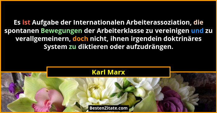 Es ist Aufgabe der Internationalen Arbeiterassoziation, die spontanen Bewegungen der Arbeiterklasse zu vereinigen und zu verallgemeinern,... - Karl Marx