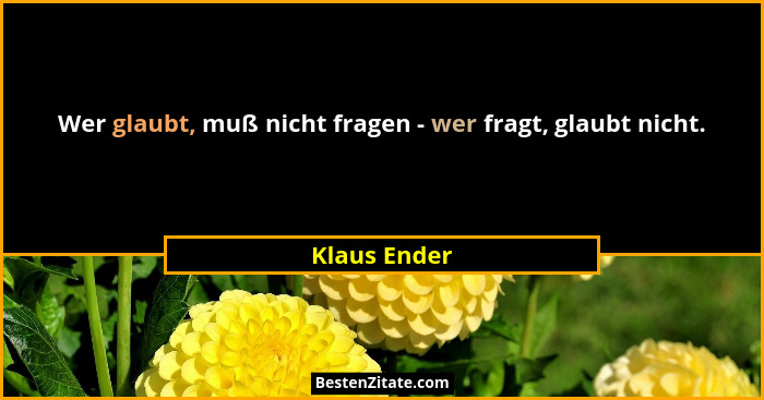 Wer glaubt, muß nicht fragen - wer fragt, glaubt nicht.... - Klaus Ender