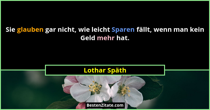Sie glauben gar nicht, wie leicht Sparen fällt, wenn man kein Geld mehr hat.... - Lothar Späth