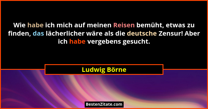 Wie habe ich mich auf meinen Reisen bemüht, etwas zu finden, das lächerlicher wäre als die deutsche Zensur! Aber ich habe vergebens ges... - Ludwig Börne