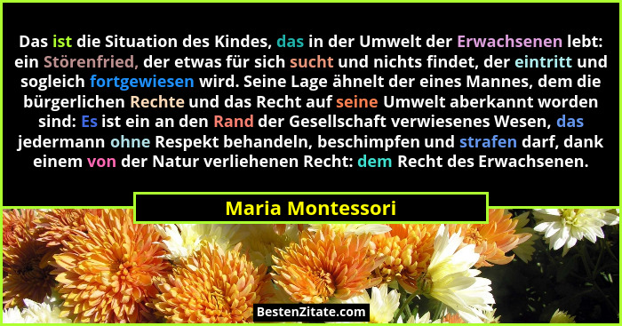Das ist die Situation des Kindes, das in der Umwelt der Erwachsenen lebt: ein Störenfried, der etwas für sich sucht und nichts find... - Maria Montessori