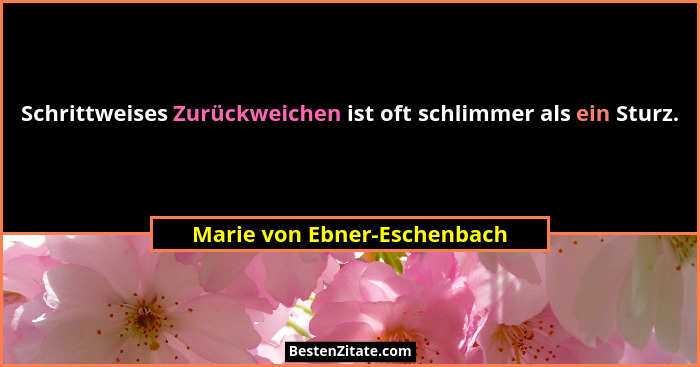 Schrittweises Zurückweichen ist oft schlimmer als ein Sturz.... - Marie von Ebner-Eschenbach