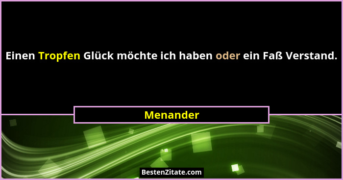 Einen Tropfen Glück möchte ich haben oder ein Faß Verstand.... - Menander
