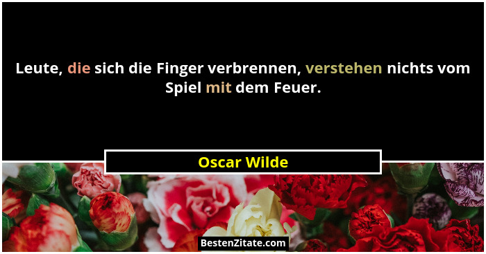 Leute, die sich die Finger verbrennen, verstehen nichts vom Spiel mit dem Feuer.... - Oscar Wilde