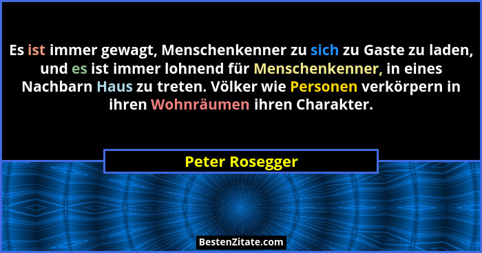 Es ist immer gewagt, Menschenkenner zu sich zu Gaste zu laden, und es ist immer lohnend für Menschenkenner, in eines Nachbarn Haus zu... - Peter Rosegger