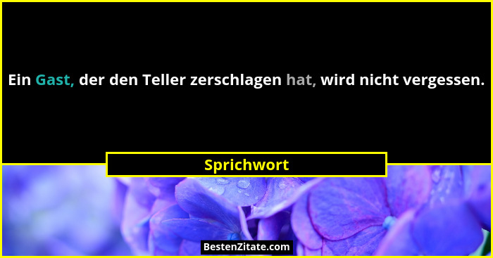 Ein Gast, der den Teller zerschlagen hat, wird nicht vergessen.... - Sprichwort