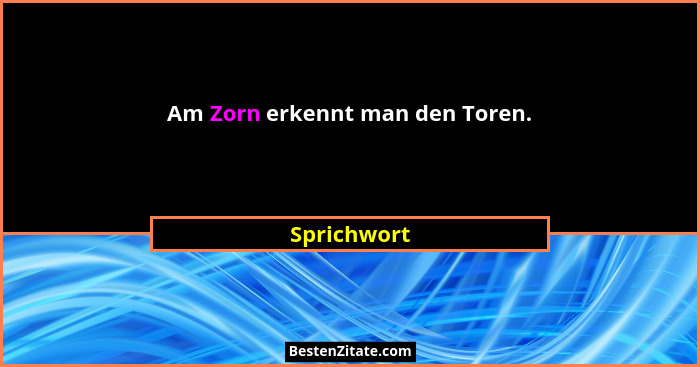 Am Zorn erkennt man den Toren.... - Sprichwort