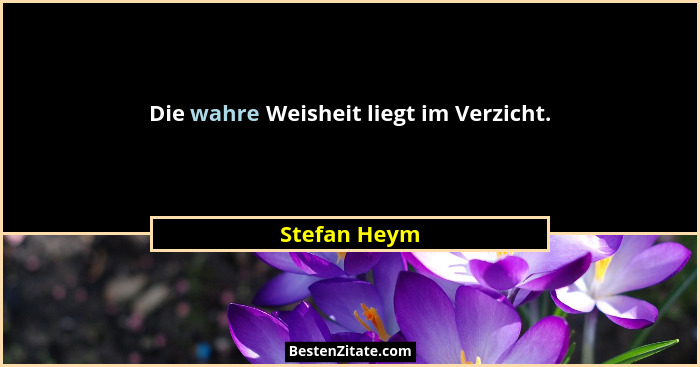 Die wahre Weisheit liegt im Verzicht.... - Stefan Heym