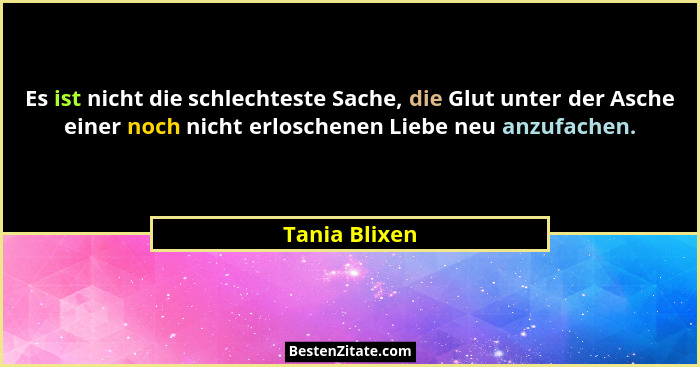 Es ist nicht die schlechteste Sache, die Glut unter der Asche einer noch nicht erloschenen Liebe neu anzufachen.... - Tania Blixen