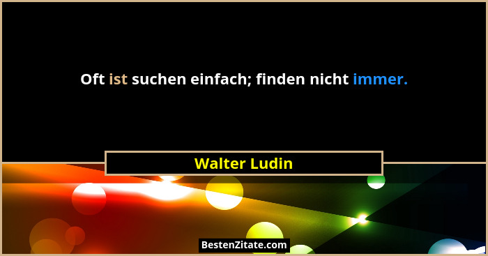 Oft ist suchen einfach; finden nicht immer.... - Walter Ludin