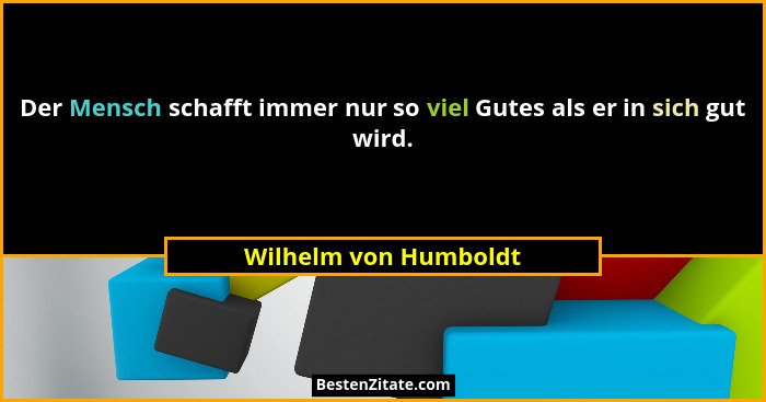 Der Mensch schafft immer nur so viel Gutes als er in sich gut wird.... - Wilhelm von Humboldt