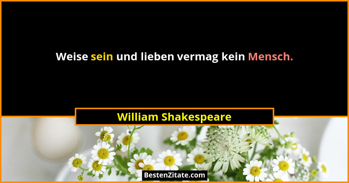 Weise sein und lieben vermag kein Mensch.... - William Shakespeare