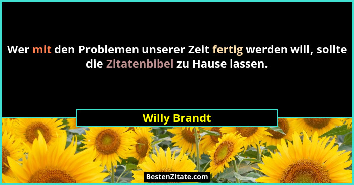 Wer mit den Problemen unserer Zeit fertig werden will, sollte die Zitatenbibel zu Hause lassen.... - Willy Brandt
