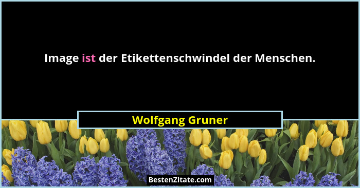 Image ist der Etikettenschwindel der Menschen.... - Wolfgang Gruner