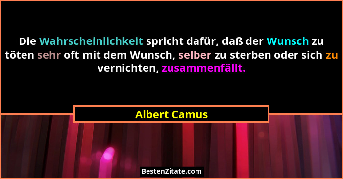 Die Wahrscheinlichkeit spricht dafür, daß der Wunsch zu töten sehr oft mit dem Wunsch, selber zu sterben oder sich zu vernichten, zusam... - Albert Camus