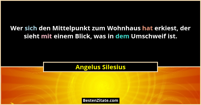 Wer sich den Mittelpunkt zum Wohnhaus hat erkiest, der sieht mit einem Blick, was in dem Umschweif ist.... - Angelus Silesius