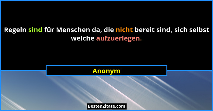 Regeln sind für Menschen da, die nicht bereit sind, sich selbst welche aufzuerlegen.... - Anonym
