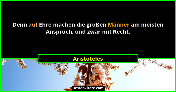 Denn auf Ehre machen die großen Männer am meisten Anspruch, und zwar mit Recht.... - Aristoteles