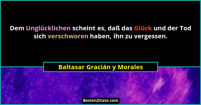 Dem Unglücklichen scheint es, daß das Glück und der Tod sich verschworen haben, ihn zu vergessen.... - Baltasar Gracián y Morales