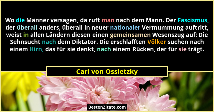 Wo die Männer versagen, da ruft man nach dem Mann. Der Fascismus, der überall anders, überall in neuer nationaler Vermummung auft... - Carl von Ossietzky