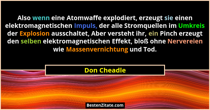 Also wenn eine Atomwaffe explodiert, erzeugt sie einen elektromagnetischen Impuls, der alle Stromquellen im Umkreis der Explosion aussch... - Don Cheadle