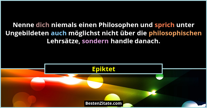 Nenne dich niemals einen Philosophen und sprich unter Ungebildeten auch möglichst nicht über die philosophischen Lehrsätze, sondern handle d... - Epiktet
