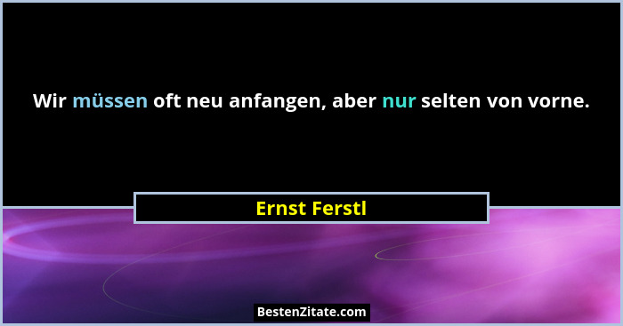 Wir müssen oft neu anfangen, aber nur selten von vorne.... - Ernst Ferstl