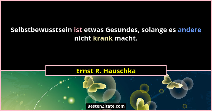 Selbstbewusstsein ist etwas Gesundes, solange es andere nicht krank macht.... - Ernst R. Hauschka