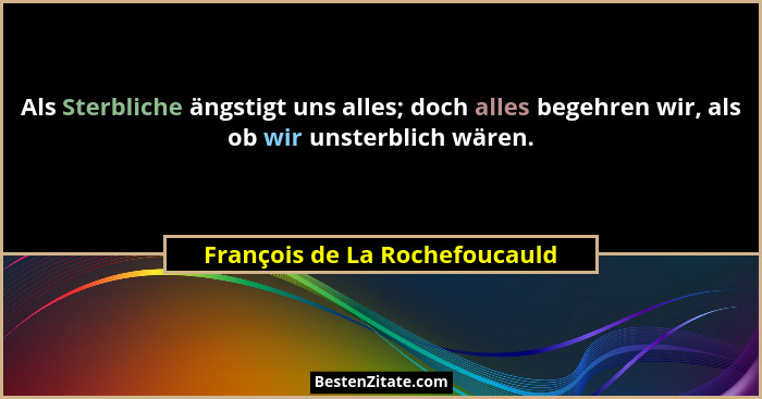 Als Sterbliche ängstigt uns alles; doch alles begehren wir, als ob wir unsterblich wären.... - François de La Rochefoucauld