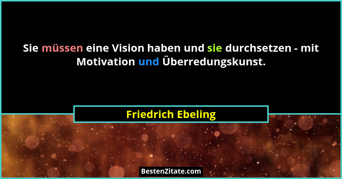 Sie müssen eine Vision haben und sie durchsetzen - mit Motivation und Überredungskunst.... - Friedrich Ebeling