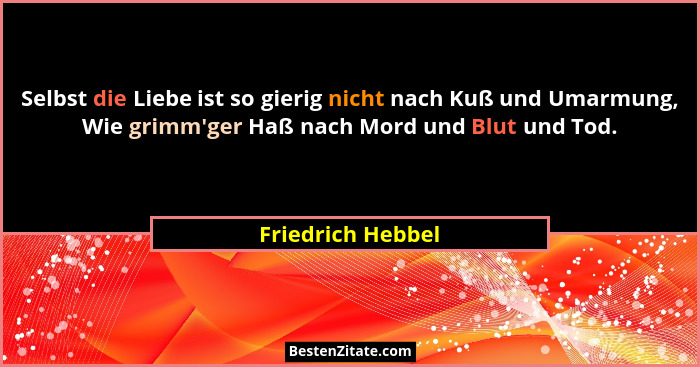 Selbst die Liebe ist so gierig nicht nach Kuß und Umarmung, Wie grimm'ger Haß nach Mord und Blut und Tod.... - Friedrich Hebbel