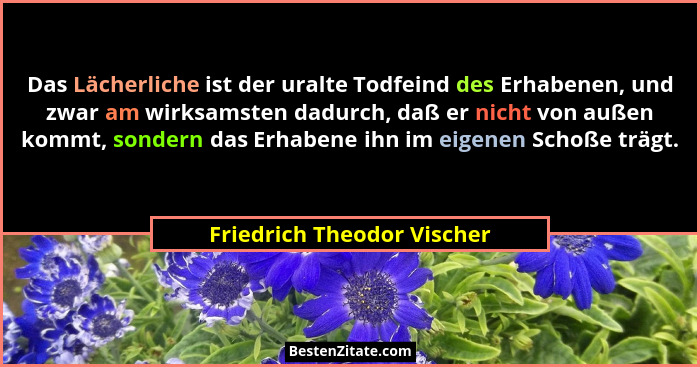 Das Lächerliche ist der uralte Todfeind des Erhabenen, und zwar am wirksamsten dadurch, daß er nicht von außen kommt, sond... - Friedrich Theodor Vischer