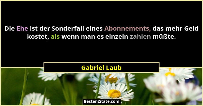 Die Ehe ist der Sonderfall eines Abonnements, das mehr Geld kostet, als wenn man es einzeln zahlen müßte.... - Gabriel Laub