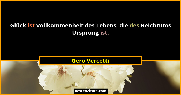 Glück ist Vollkommenheit des Lebens, die des Reichtums Ursprung ist.... - Gero Vercetti