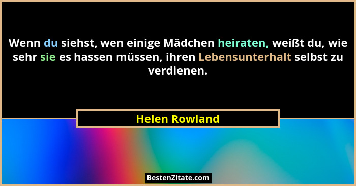 Wenn du siehst, wen einige Mädchen heiraten, weißt du, wie sehr sie es hassen müssen, ihren Lebensunterhalt selbst zu verdienen.... - Helen Rowland