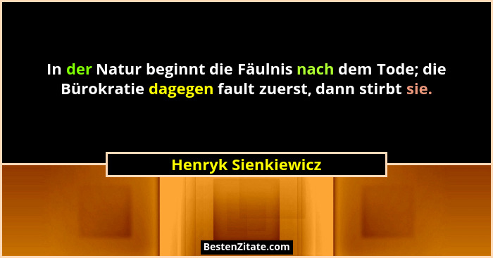 In der Natur beginnt die Fäulnis nach dem Tode; die Bürokratie dagegen fault zuerst, dann stirbt sie.... - Henryk Sienkiewicz
