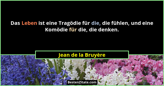 Das Leben ist eine Tragödie für die, die fühlen, und eine Komödie für die, die denken.... - Jean de la Bruyère